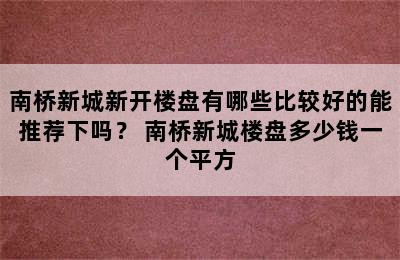 南桥新城新开楼盘有哪些比较好的能推荐下吗？ 南桥新城楼盘多少钱一个平方